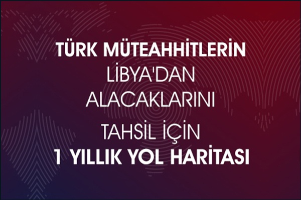 TÜRK MÜTEAHHİTLERİN LİBYA'DAN ALACAKLARINI TAHSİL İÇİN 1 YILLIK YOL HARİTASI