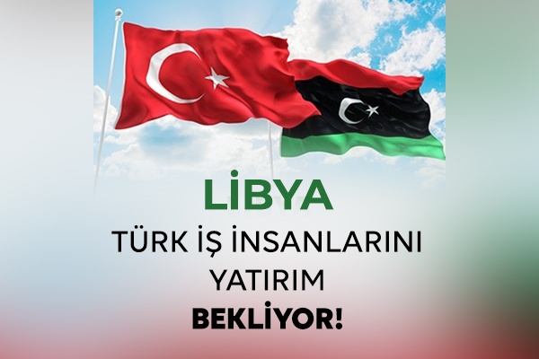 LİBYA, TÜRK İŞ İNSANLARINI YATIRIM İÇİN BEKLİYOR!